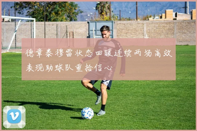 德章泰穆雷状态回暖连续两场高效表现助球队重拾信心