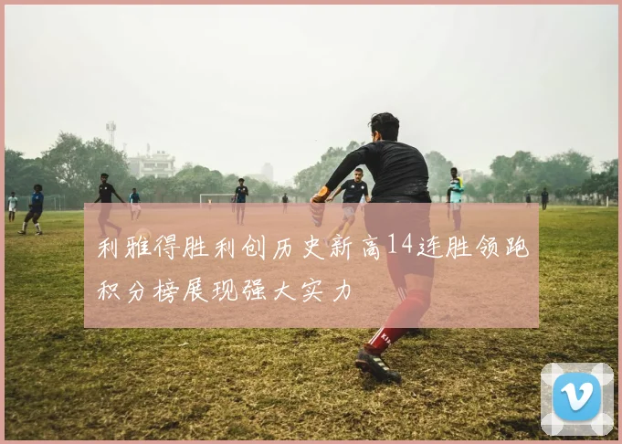 利雅得胜利创历史新高14连胜领跑积分榜展现强大实力