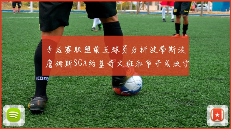 季后赛联盟前五球员分析波蒂斯谈詹姆斯SGA约基奇文班和华子或坎宁安