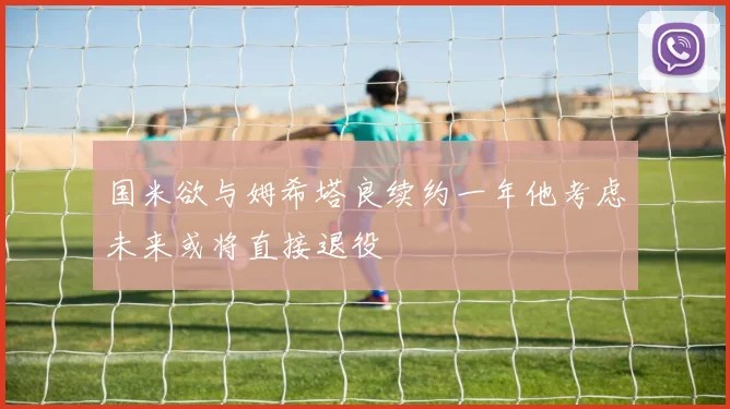 国米欲与姆希塔良续约一年他考虑未来或将直接退役