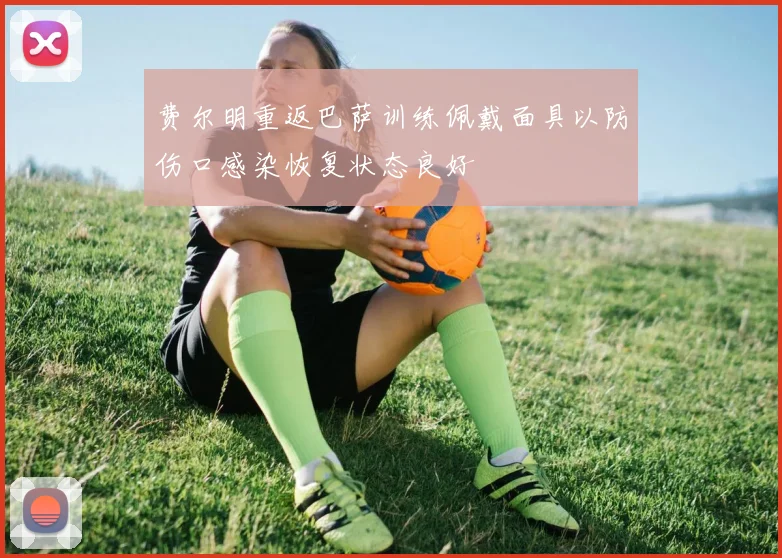 费尔明重返巴萨训练佩戴面具以防伤口感染恢复状态良好