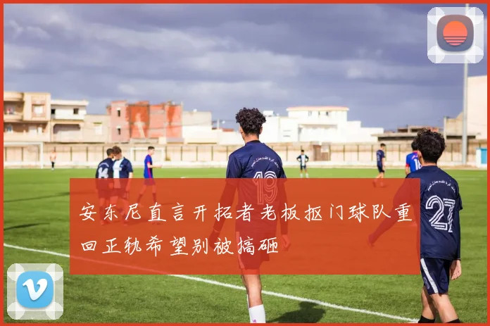 安东尼直言开拓者老板抠门球队重回正轨希望别被搞砸