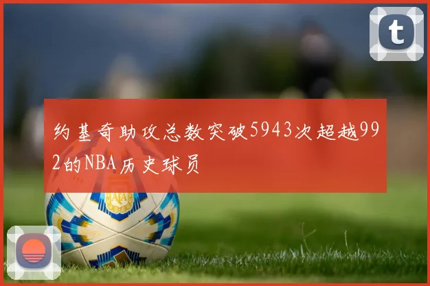 约基奇助攻总数突破5943次超越992的NBA历史球员