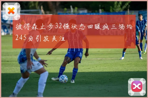 彼得森止步32强状态回暖疯三场均245分引发关注