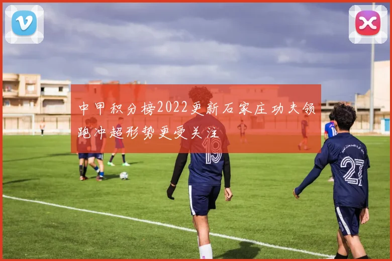 中甲积分榜2022更新石家庄功夫领跑冲超形势更受关注