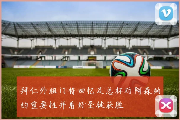 拜仁外租门将回忆足总杯对阿森纳的重要性并看好圣徒获胜