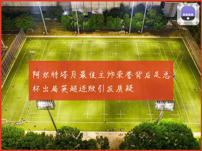 阿尔特塔月最佳主帅荣誉背后足总杯出局英超连败引发质疑