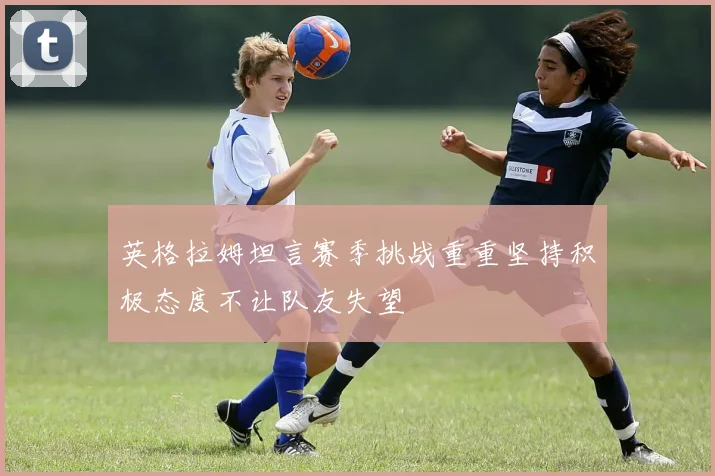 英格拉姆坦言赛季挑战重重坚持积极态度不让队友失望