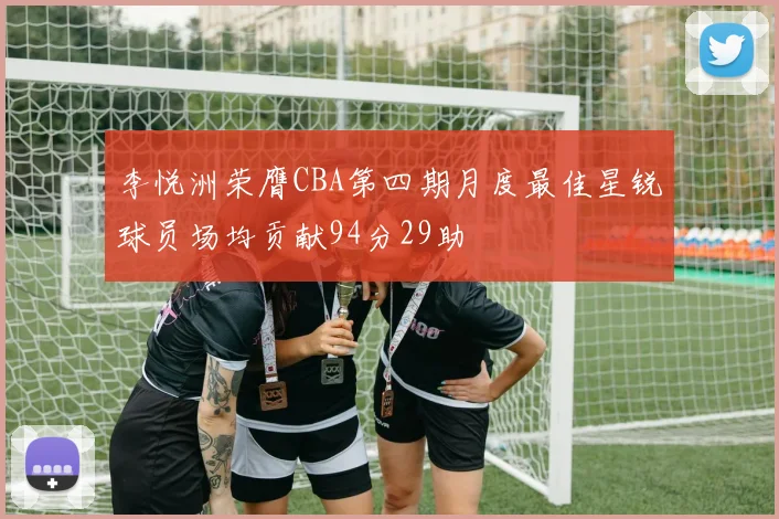 李悦洲荣膺CBA第四期月度最佳星锐球员场均贡献94分29助
