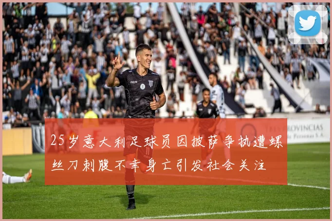25岁意大利足球员因披萨争执遭螺丝刀刺腹不幸身亡引发社会关注