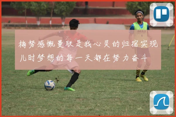 梅努感慨曼联是我心灵的归宿实现儿时梦想的每一天都在努力奋斗
