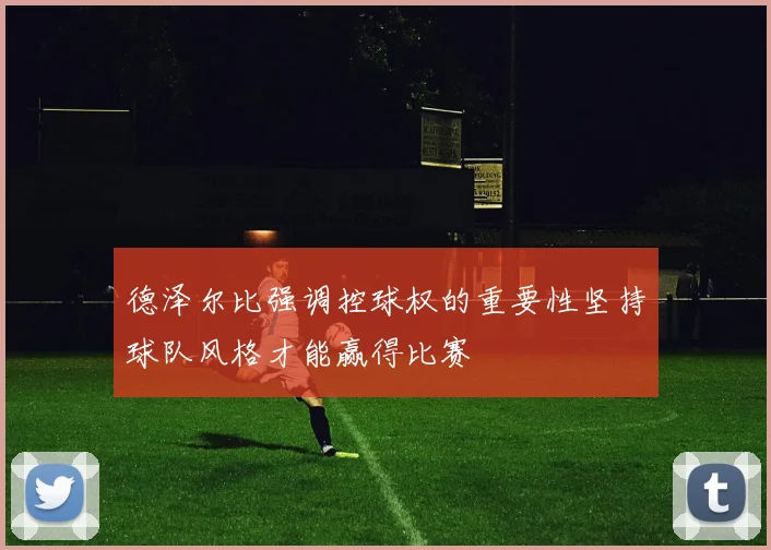 德泽尔比强调控球权的重要性坚持球队风格才能赢得比赛
