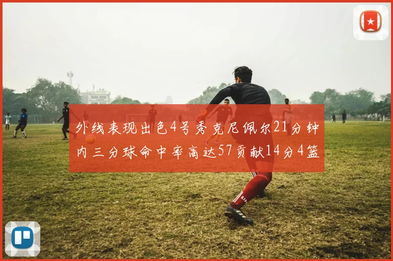 外线表现出色4号秀克尼佩尔21分钟内三分球命中率高达57贡献14分4篮板3助攻