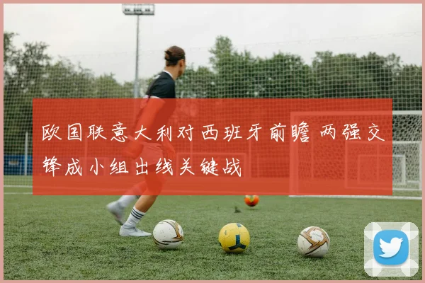 欧国联意大利对西班牙前瞻 两强交锋成小组出线关键战