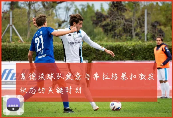 基德谈球队疲惫与弗拉格暴扣激发状态的关键时刻