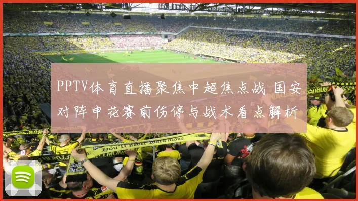PPTV体育直播聚焦中超焦点战 国安对阵申花赛前伤停与战术看点解析