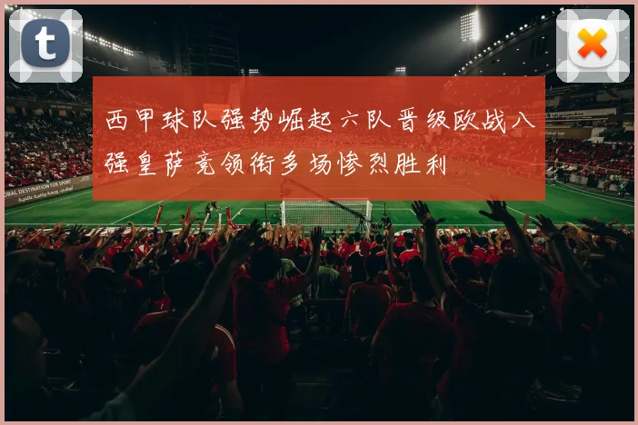 西甲球队强势崛起六队晋级欧战八强皇萨竞领衔多场惨烈胜利