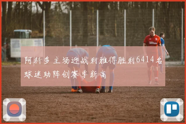 阿科多主场迎战利雅得胜利6414名球迷助阵创赛季新高