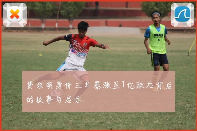 费尔明身价三年暴涨至1亿欧元背后的故事与启示