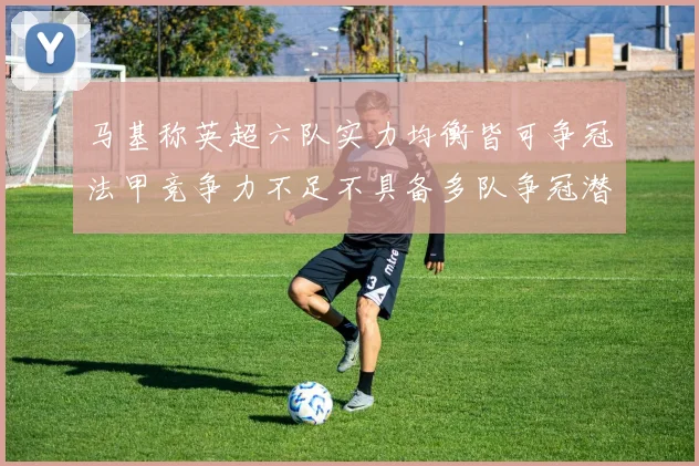 马基称英超六队实力均衡皆可争冠法甲竞争力不足不具备多队争冠潜力