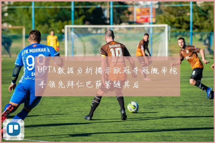 OPTA数据分析揭示欧冠夺冠概率枪手领先拜仁巴萨紧随其后