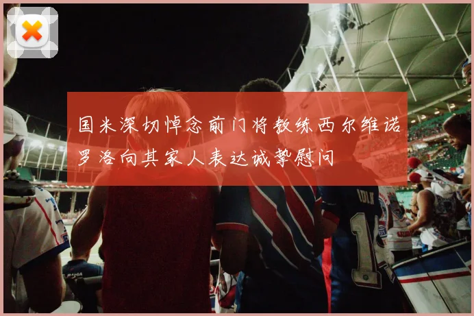 国米深切悼念前门将教练西尔维诺罗洛向其家人表达诚挚慰问