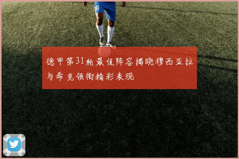 德甲第31轮最佳阵容揭晓穆西亚拉与希克领衔精彩表现