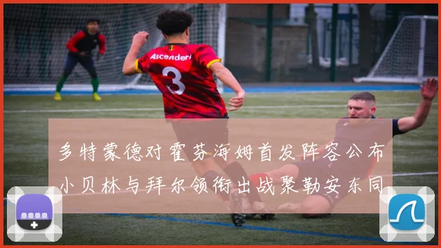 多特蒙德对霍芬海姆首发阵容公布小贝林与拜尔领衔出战聚勒安东同场竞技