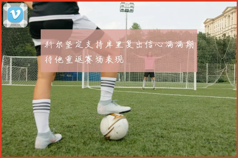 科尔坚定支持库里复出信心满满期待他重返赛场表现