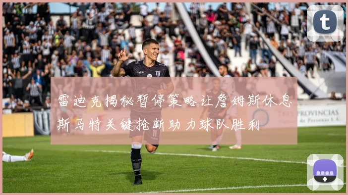 雷迪克揭秘暂停策略让詹姆斯休息斯马特关键抢断助力球队胜利