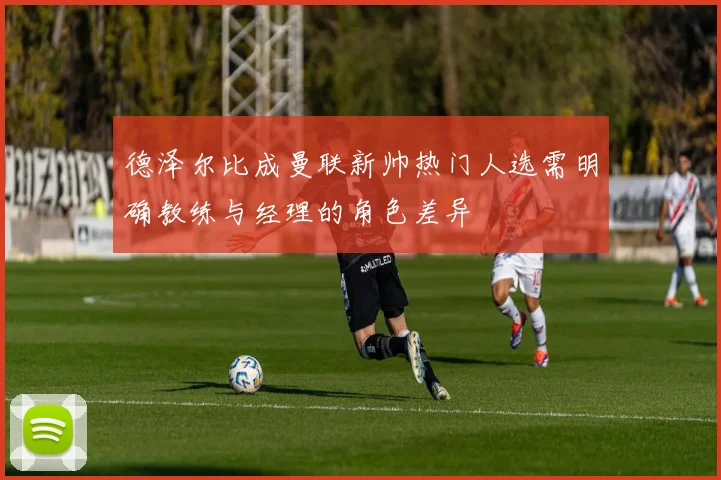德泽尔比成曼联新帅热门人选需明确教练与经理的角色差异