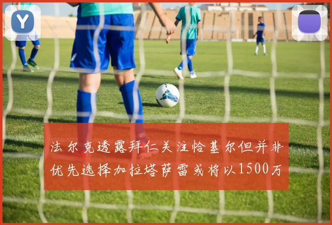 法尔克透露拜仁关注恰基尔但并非优先选择加拉塔萨雷或将以1500万欧买断博伊
