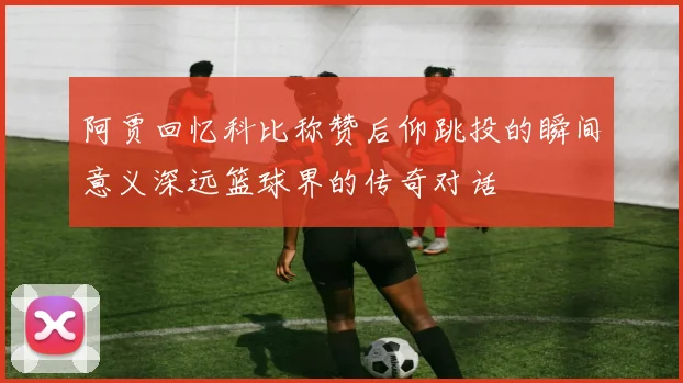 阿贾回忆科比称赞后仰跳投的瞬间意义深远篮球界的传奇对话