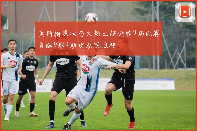 奥斯梅恩状态火热土超连续9场比赛贡献9球4助攻表现惊艳