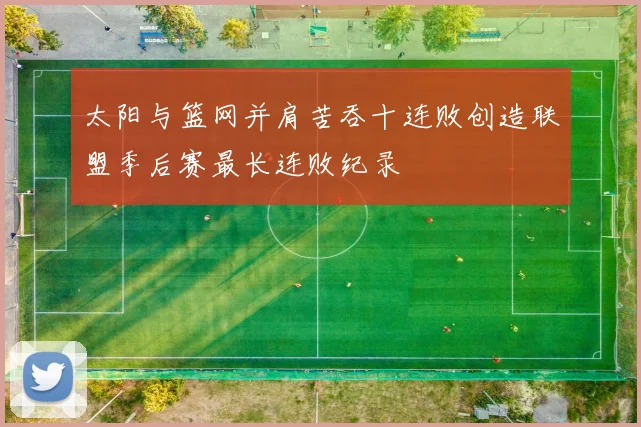 太阳与篮网并肩苦吞十连败创造联盟季后赛最长连败纪录