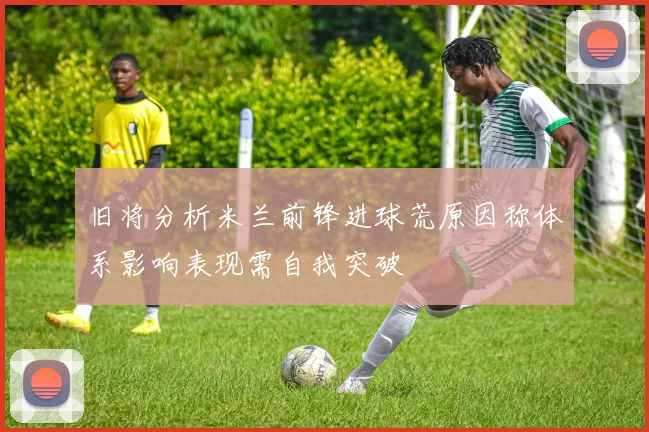 旧将分析米兰前锋进球荒原因称体系影响表现需自我突破
