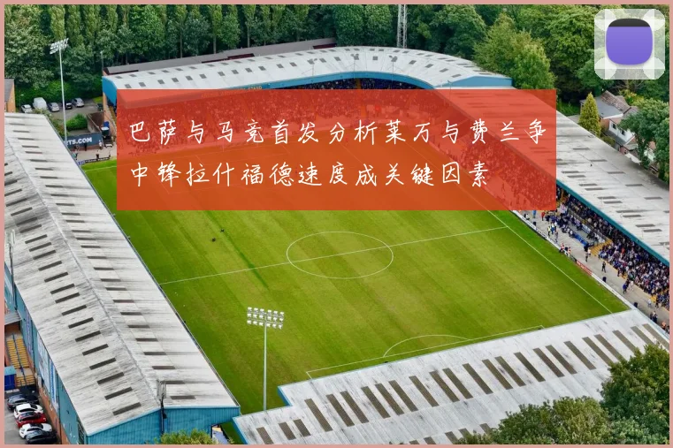 巴萨与马竞首发分析莱万与费兰争中锋拉什福德速度成关键因素